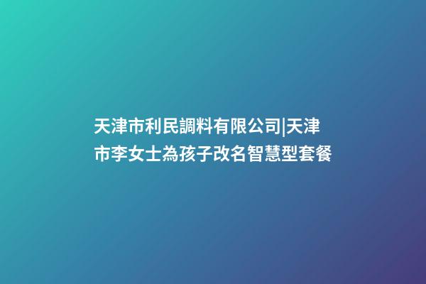 天津市利民調料有限公司|天津市李女士為孩子改名智慧型套餐-第1張-公司起名-玄機派